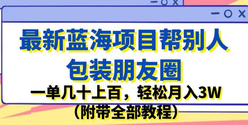 最新蓝海项目帮别人包装朋友圈，一单几十上百，轻松月入3W（附带全部教程）-小鸿资源库