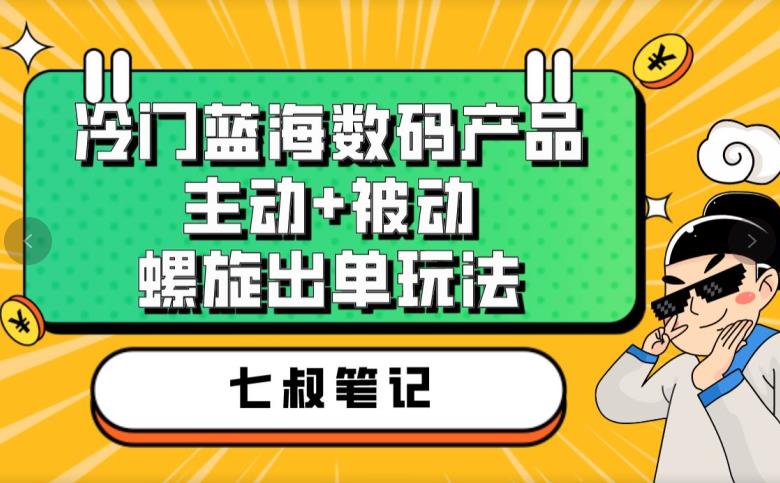 七叔冷门蓝海数码产品,主动+被动螺旋出单玩法,每天百分百出单【揭秘】-小鸿资源库