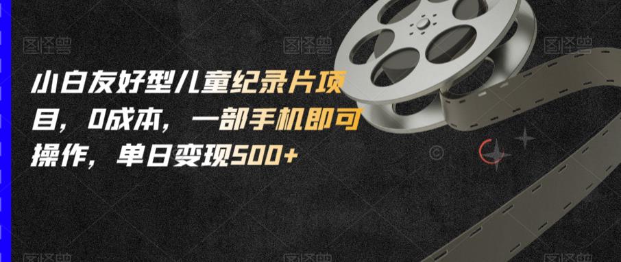 小白友好型儿童纪录片项目，0成本，一部手机即可操作，单日变现500+【揭秘】-小鸿资源库