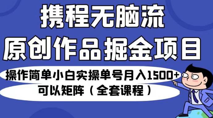 携程无脑流原创作品掘金项目，操作简单小白实操单号月入1500+可以矩阵（全套课程）【揭秘】-小鸿资源库