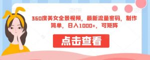 360度美女全景视频，最新流量密码，制作简单，日入1000+，可矩阵【揭秘】-小鸿资源库