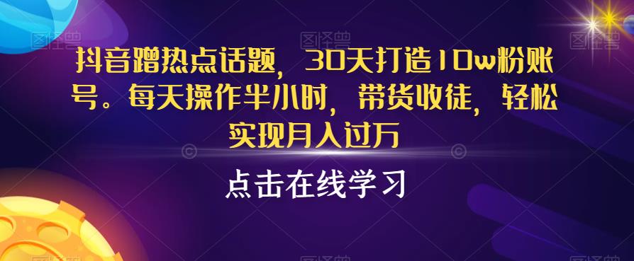 抖音蹭热点话题，30天打造10w粉账号，每天操作半小时，带货收徒，轻松实现月入过万【揭秘】-小鸿资源库