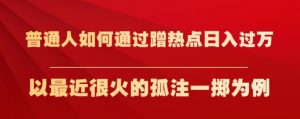 普通人如何通过蹭热点日入过万，以最近很火的孤注一掷为例【揭秘】-小鸿资源库