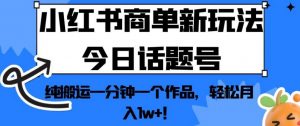 小红书商单新玩法今日话题号，纯搬运一分钟一个作品，轻松月入1w+！【揭秘】-小鸿资源库