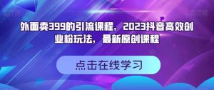 外面卖399的引流课程，2023抖音高效创业粉玩法，最新原创课程-小鸿资源库