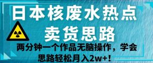 日本核废水热点卖货思路，两分钟一个作品无脑操作，学会思路轻松月入2w+【揭秘】-小鸿资源库