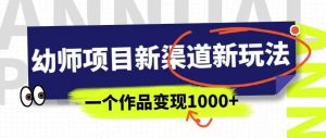 幼师项目新渠道新玩法，一个作品变现1000+，一部手机实现月入过万-小鸿资源库