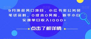 9月顶级风口项目，小红书卖公务员笔试资料，0成本0风险，新手小白实操单日收入1000+【揭秘】-小鸿资源库
