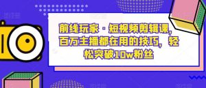 前线玩家·短视频剪辑课，百万主播都在用的技巧，轻松突破10w粉丝-小鸿资源库