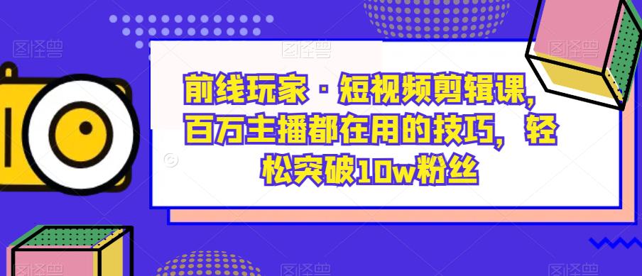 前线玩家·短视频剪辑课，百万主播都在用的技巧，轻松突破10w粉丝-小鸿资源库