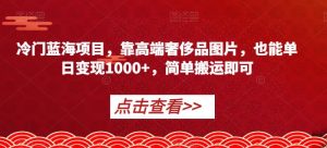 冷门蓝海项目，靠高端奢侈品图片，也能单日变现1000+，简单搬运即可【揭秘】-小鸿资源库