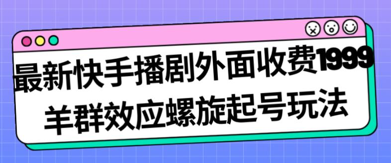 最新快手播剧外面收费1999羊群效应螺旋起号玩法配合流量日入几百完全不是问题-小鸿资源库
