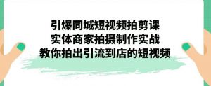 引爆同城短视频拍剪课，实体商家拍摄制作实战，教你拍出引流到店的短视频-小鸿资源库