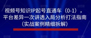 视频号知识IP起号直通车（0-1），平台差异一次讲透入局分析打法指南（实战案例精细拆解）-小鸿资源库