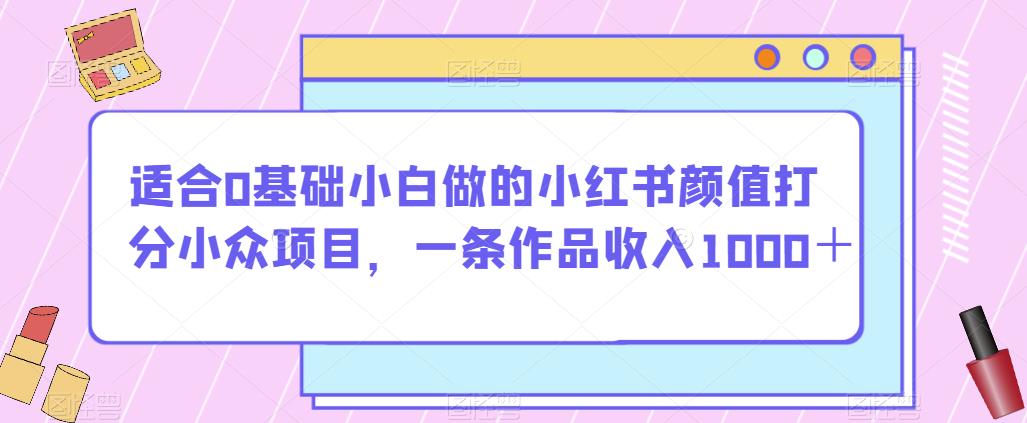 适合0基础小白做的小红书颜值打分小众项目，一条作品收入1000＋【揭秘】-小鸿资源库
