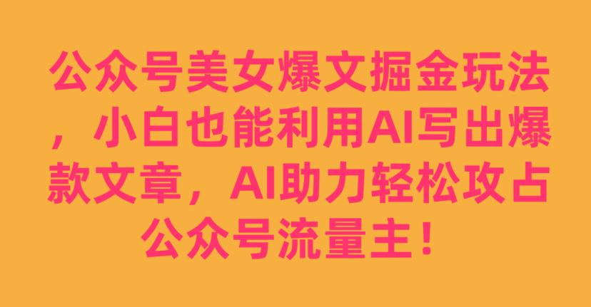 公众号美女爆文掘金玩法，小白也能利用AI写出爆款文章，AI助力轻松攻占公众号流量主【揭秘】-小鸿资源库