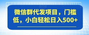 微信群代发项目，门槛低，小白轻松日入500+【揭秘】-小鸿资源库