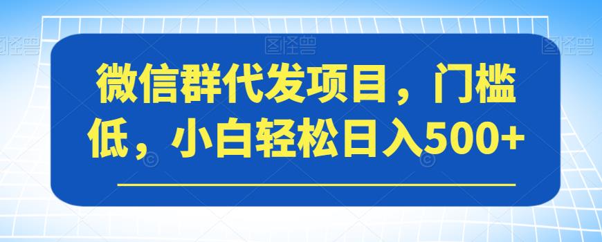 微信群代发项目，门槛低，小白轻松日入500+【揭秘】-小鸿资源库