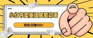 小红书卖英语启蒙动画，轻松日赚500+【揭秘】-小鸿资源库