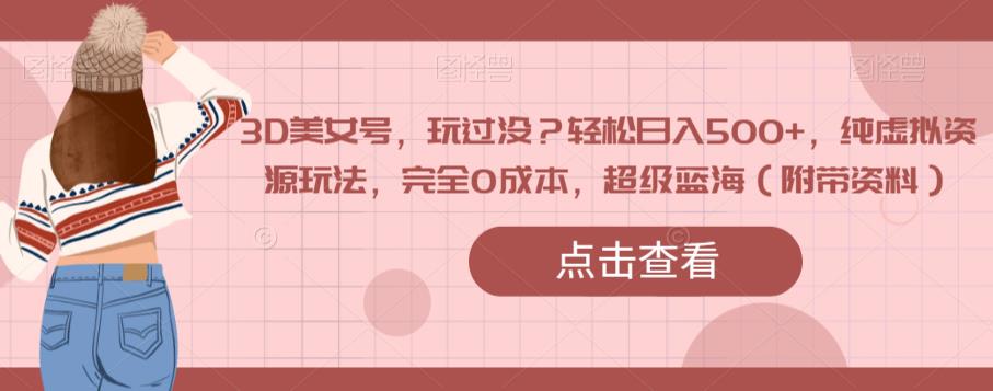 3D美女号，玩过没？轻松日入500+，纯虚拟资源玩法，完全0成本，超级蓝海（附带资料）-小鸿资源库