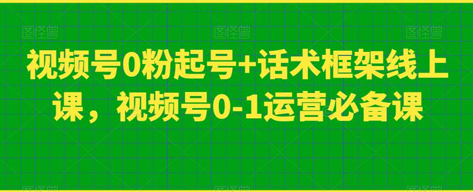 视频号0粉起号+话术框架线上课，视频号0-1运营必备课-小鸿资源库