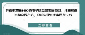 外面收费2980的电子版益智用品项目，儿童赛道，多种变现方式，轻松实现0成本月入过万【揭秘】-小鸿资源库