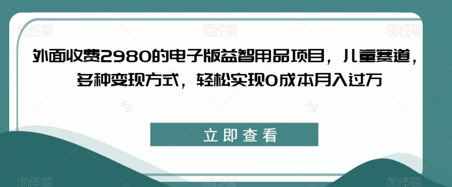 外面收费2980的电子版益智用品项目，儿童赛道，多种变现方式，轻松实现0成本月入过万【揭秘】-小鸿资源库