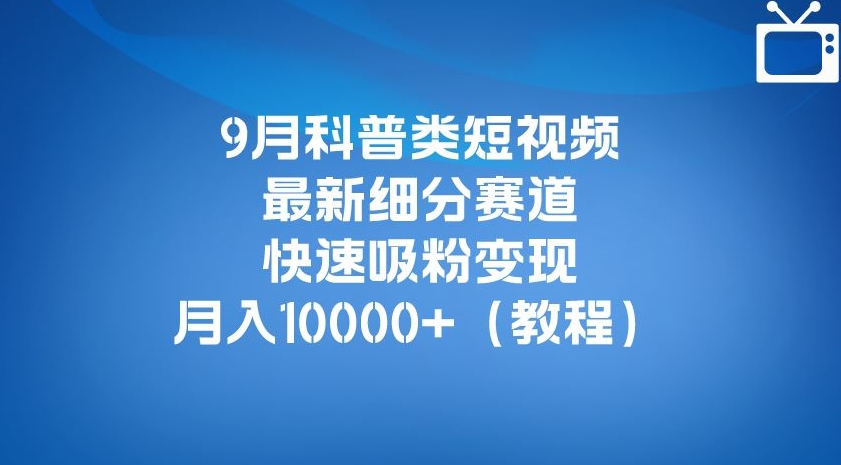 9月科普类短视频最新细分赛道，快速吸粉变现，月入10000+（详细教程）-小鸿资源库