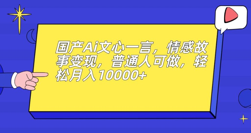 国产Ai文心一言，情感故事变现，普通人可做，轻松月入10000+【揭秘】-小鸿资源库