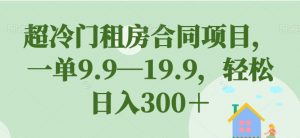 超冷门租房合同项目，一单9.9—19.9，轻松日入300＋【揭秘】-小鸿资源库