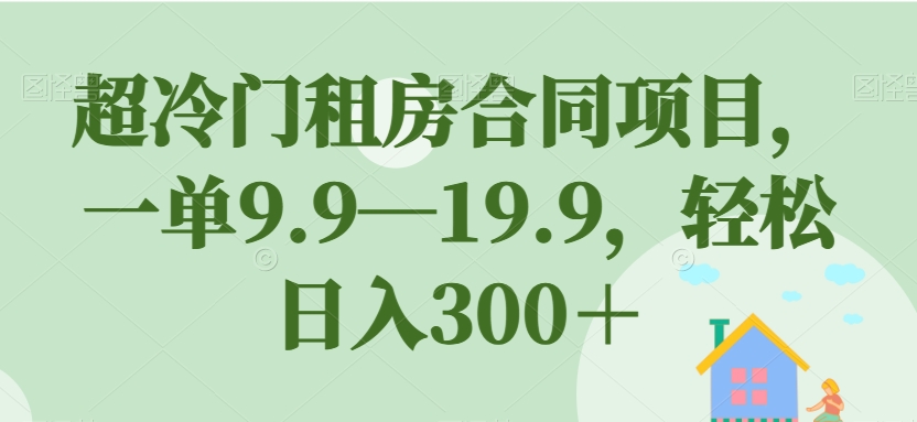 超冷门租房合同项目，一单9.9—19.9，轻松日入300＋【揭秘】-小鸿资源库