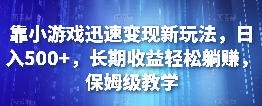 靠小游戏迅速变现新玩法，日入500+，长期收益轻松躺赚，保姆级教学【揭秘】-小鸿资源库