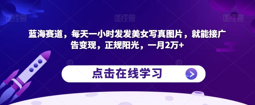 蓝海赛道，每天一小时发发美女写真图片，就能接广告变现，正规阳光，一月2万+【揭秘】-小鸿资源库