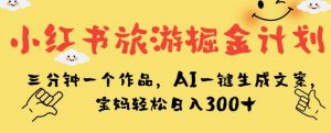小红书旅游掘金计划，三分钟一个作品，AI一键生成文案，宝妈轻松日入300+【揭秘】-小鸿资源库