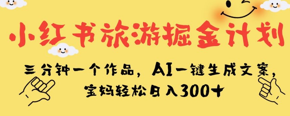 小红书旅游掘金计划，三分钟一个作品，AI一键生成文案，宝妈轻松日入300+【揭秘】-小鸿资源库