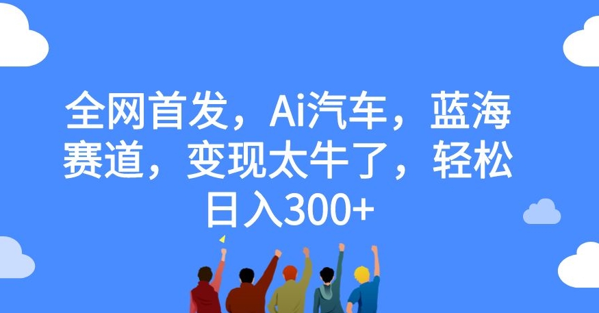 全网首发，Ai汽车，蓝海赛道，变现太牛了，轻松日入300+【揭秘】-小鸿资源库