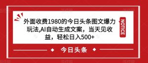 外面收费1980的今日头条图文爆力玩法，AI自动生成文案，当天见收益，轻松日入500+【揭秘】-小鸿资源库
