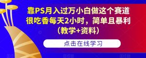靠PS月入过万小白做这个赛道很吃香每天2小时，简单且暴利（教学+资料）-小鸿资源库
