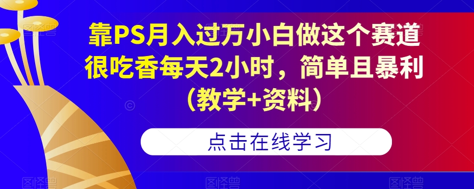 靠PS月入过万小白做这个赛道很吃香每天2小时，简单且暴利（教学+资料）-小鸿资源库