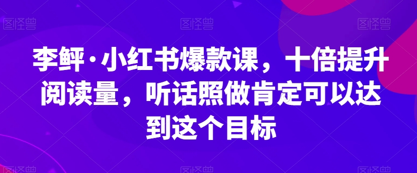 李鲆·小红书爆款课,十倍提升阅读量,听话照做肯定可以达到这个目标-小鸿资源库
