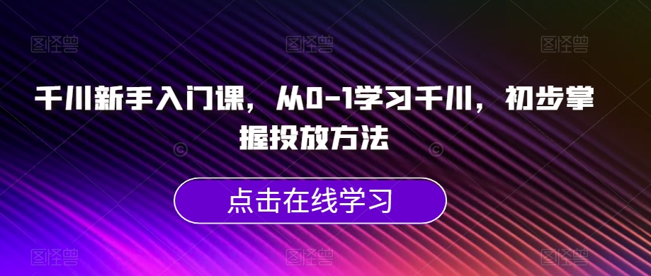 千川新手入门课,从0-1学习千川,初步掌握投放方法-小鸿资源库
