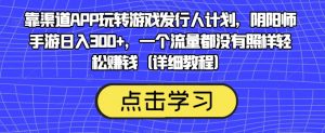 靠渠道APP玩转游戏发行人计划，阴阳师手游日入300+，一个流量都没有照样轻松赚钱（详细教程）-小鸿资源库