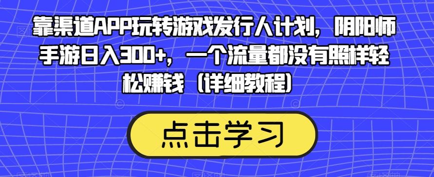 靠渠道APP玩转游戏发行人计划，阴阳师手游日入300+，一个流量都没有照样轻松赚钱（详细教程）-小鸿资源库