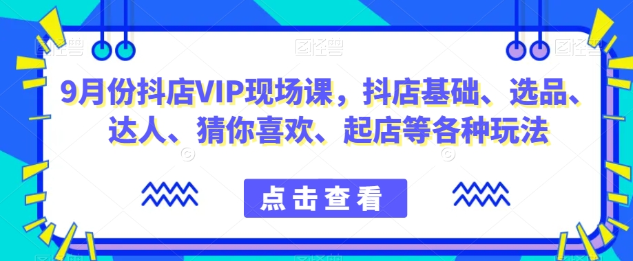 9月份抖店VIP现场课，抖音小店基础、选品、达人、猜你喜欢、起店等各种玩法-小鸿资源库