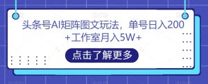 头条号AI矩阵图文玩法，单号日入200+工作室月入5W+【揭秘】-小鸿资源库