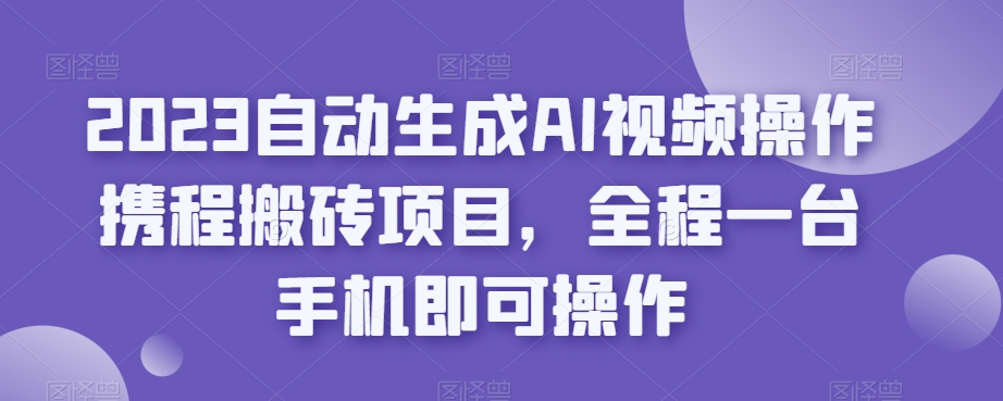 2023自动生成AI视频操作携程搬砖项目,全程一台手机即可操作-小鸿资源库