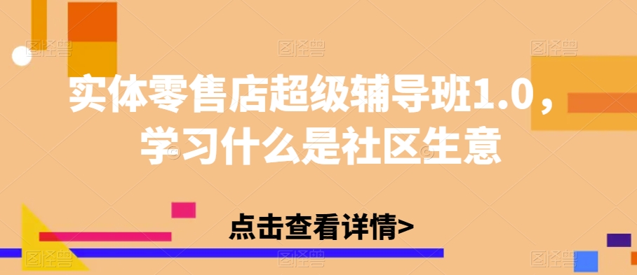 实体零售店超级辅导班1.0，学习什么是社区生意-小鸿资源库