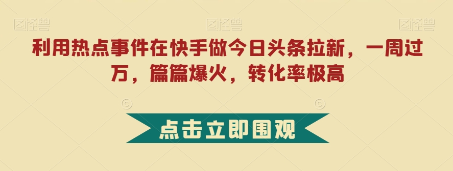 利用热点事件在快手做今日头条拉新，一周过万，篇篇爆火，转化率极高【揭秘】-小鸿资源库
