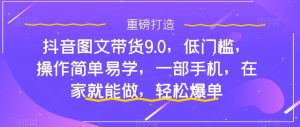 抖音图文带货9.0,低门槛,操作简单易学,一部手机,在家就能做,轻松爆单-小鸿资源库