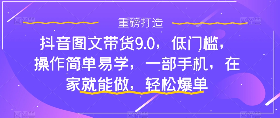 抖音图文带货9.0,低门槛,操作简单易学,一部手机,在家就能做,轻松爆单-小鸿资源库
